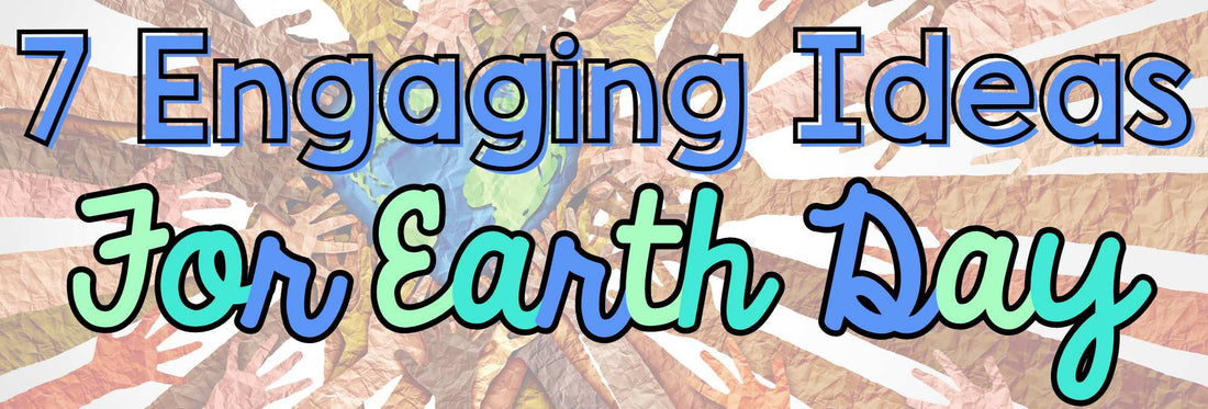 7 Engaging Ideas for Earth Day: Bringing Earth Issues Into the Classroom